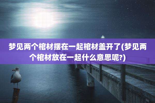 梦见两个棺材摆在一起棺材盖开了(梦见两个棺材放在一起什么意思呢?)
