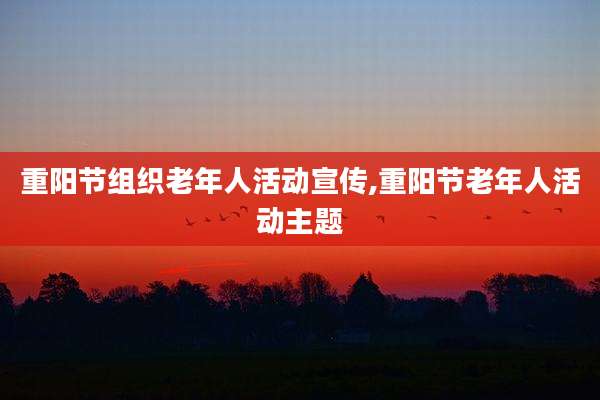 重阳节组织老年人活动宣传,重阳节老年人活动主题