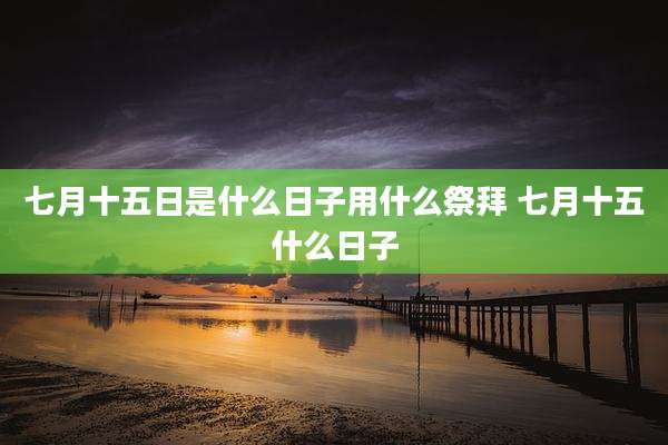 七月十五日是什么日子用什么祭拜 七月十五什么日子