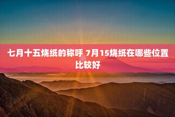 七月十五烧纸的称呼 7月15烧纸在哪些位置比较好