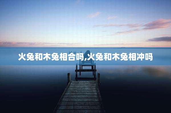 火兔和木兔相合吗,火兔和木兔相冲吗