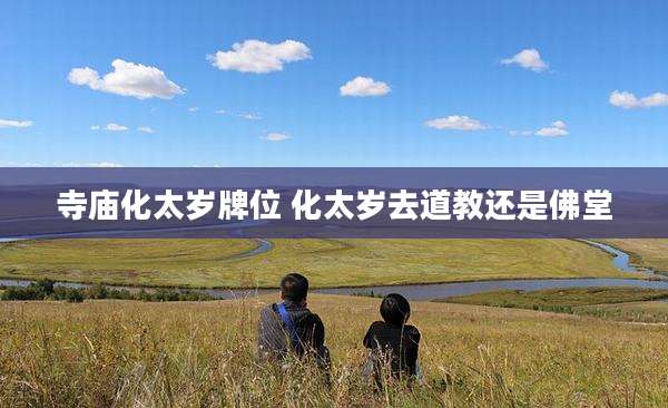 寺庙化太岁牌位 化太岁去道教还是佛堂