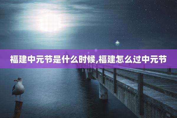 福建中元节是什么时候,福建怎么过中元节