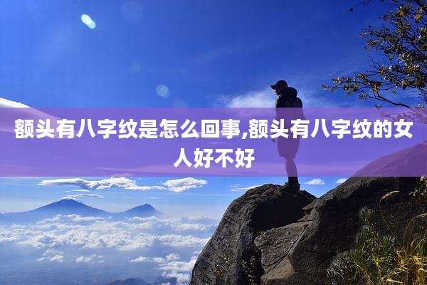 额头有八字纹是怎么回事,额头有八字纹的女人好不好