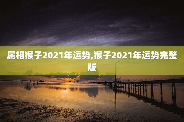 属相猴子2021年运势,猴子2021年运势完整版