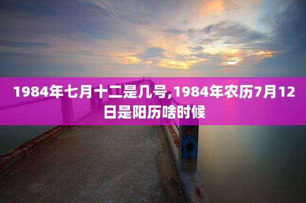 1984年七月十二是几号,1984年农历7月12日是阳历啥时候