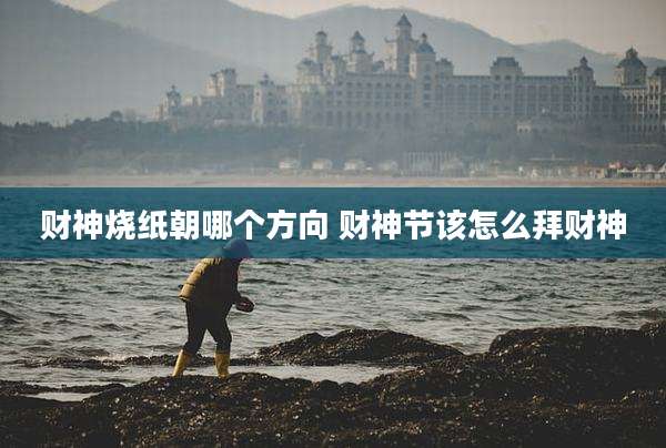 财神烧纸朝哪个方向 财神节该怎么拜财神