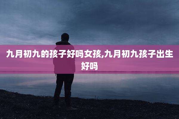 九月初九的孩子好吗女孩,九月初九孩子出生好吗