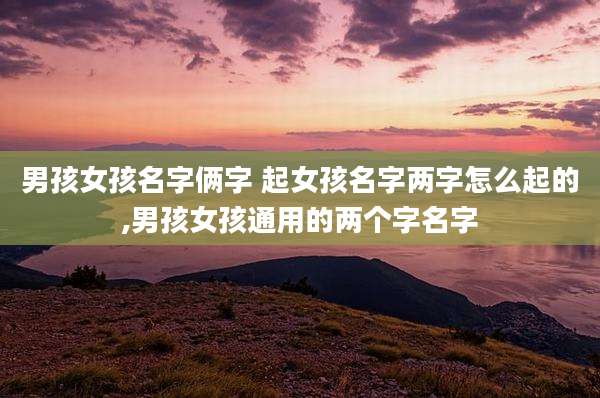 男孩女孩名字俩字 起女孩名字两字怎么起的,男孩女孩通用的两个字名字