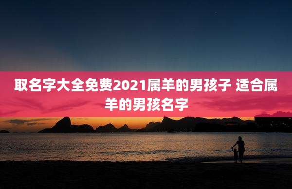 取名字大全免费2021属羊的男孩子 适合属羊的男孩名字