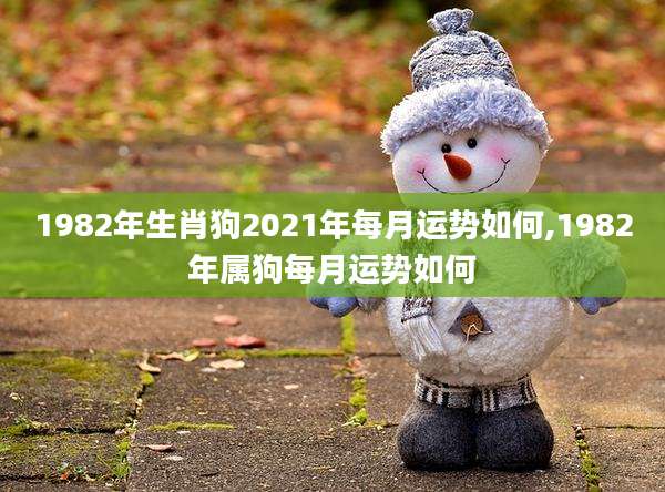 1982年生肖狗2021年每月运势如何,1982年属狗每月运势如何