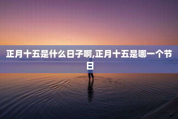 正月十五是什么日子啊,正月十五是哪一个节日
