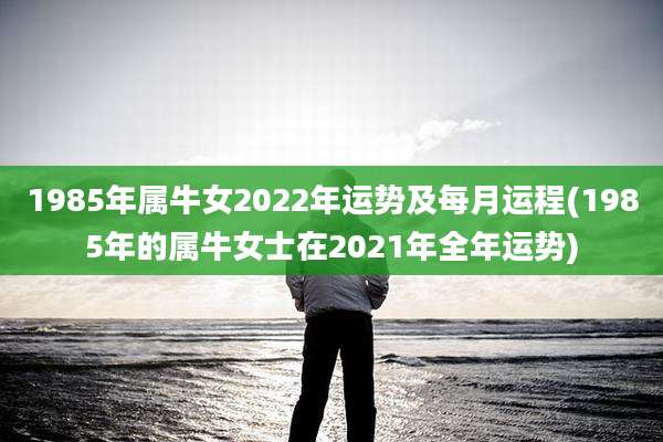 1985年属牛女2022年运势及每月运程(1985年的属牛女士在2021年全年运势)
