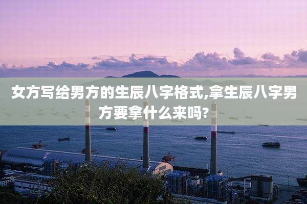 女方写给男方的生辰八字格式,拿生辰八字男方要拿什么来吗?