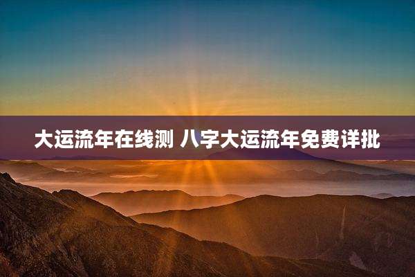 大运流年在线测 八字大运流年免费详批