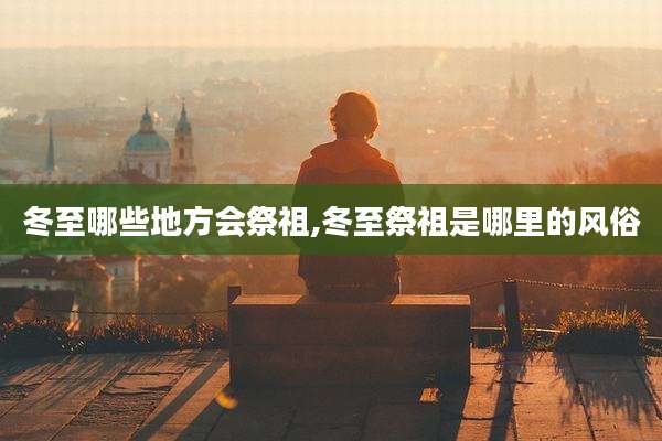 冬至哪些地方会祭祖,冬至祭祖是哪里的风俗