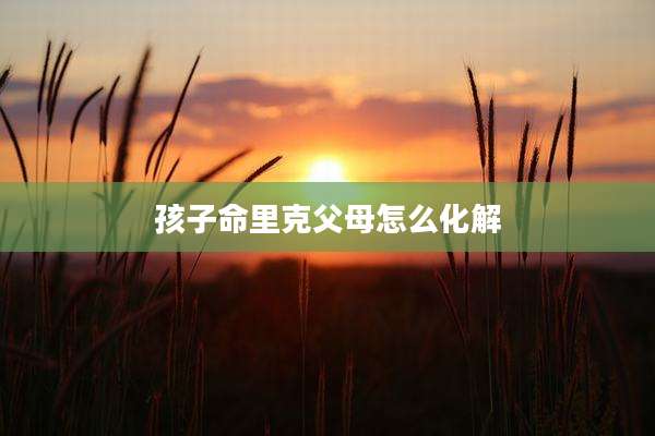 孩子命里克父母怎么化解