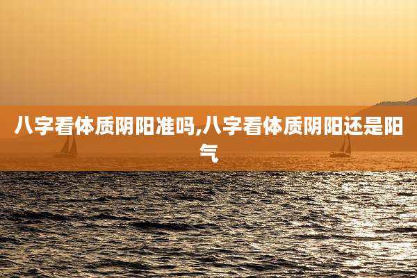 八字看体质阴阳准吗,八字看体质阴阳还是阳气