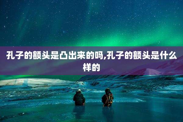 孔子的额头是凸出来的吗,孔子的额头是什么样的