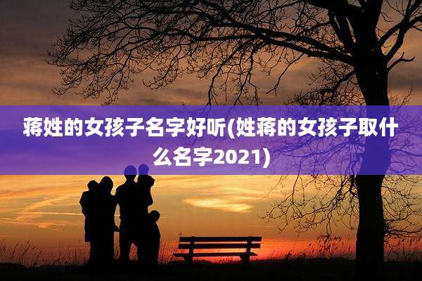 蒋姓的女孩子名字好听(姓蒋的女孩子取什么名字2021)