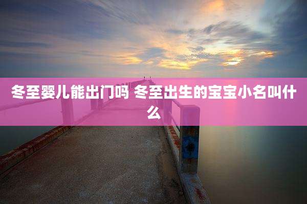 冬至婴儿能出门吗 冬至出生的宝宝小名叫什么