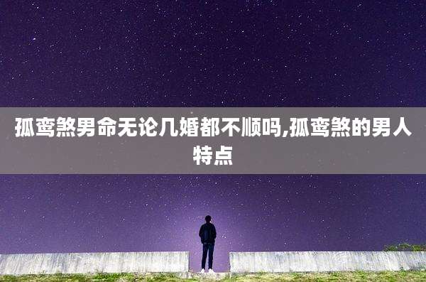 孤鸾煞男命无论几婚都不顺吗,孤鸾煞的男人特点