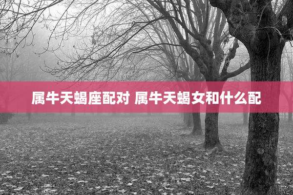 属牛天蝎座配对 属牛天蝎女和什么配