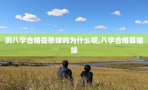 测八字合婚是恶缘吗为什么呢,八字合婚算姻缘