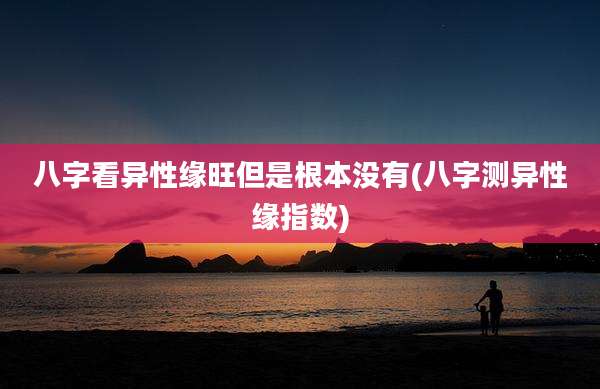 八字看异性缘旺但是根本没有(八字测异性缘指数)