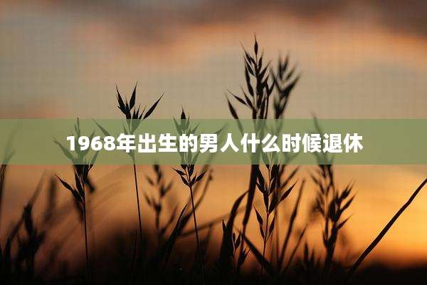 1968年出生的男人什么时候退休