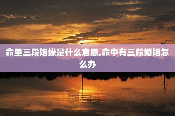 命里三段姻缘是什么意思,命中有三段婚姻怎么办
