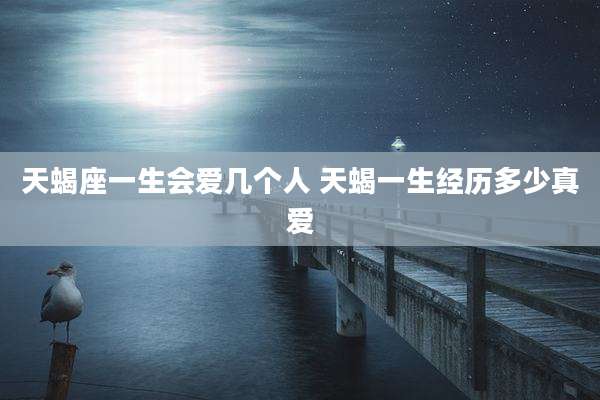 天蝎座一生会爱几个人 天蝎一生经历多少真爱