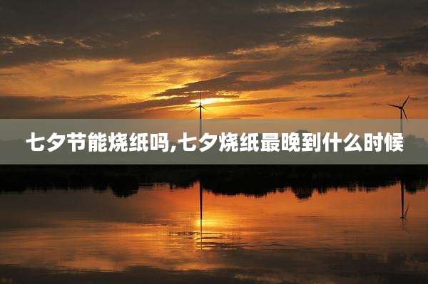 七夕节能烧纸吗,七夕烧纸最晚到什么时候