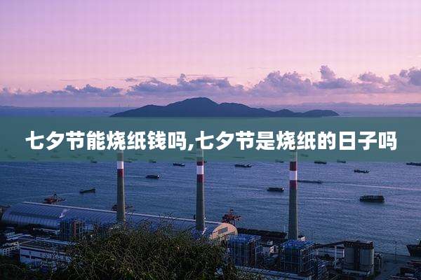 七夕节能烧纸钱吗,七夕节是烧纸的日子吗