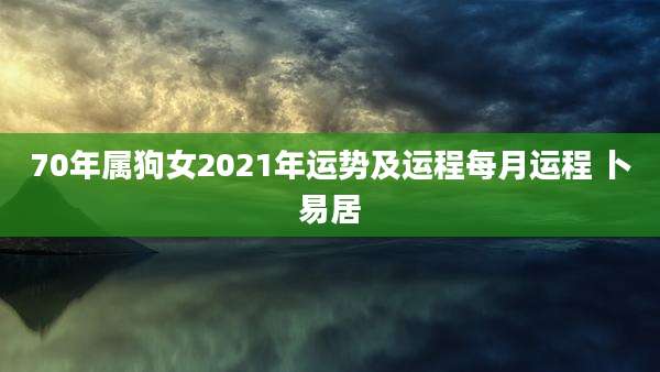 70年属狗女2021年运势及运程每月运程 卜易居