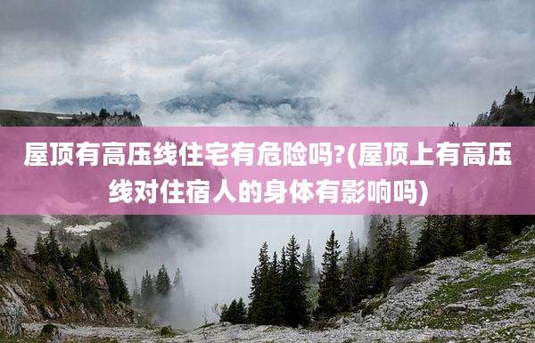 屋顶有高压线住宅有危险吗?(屋顶上有高压线对住宿人的身体有影响吗)