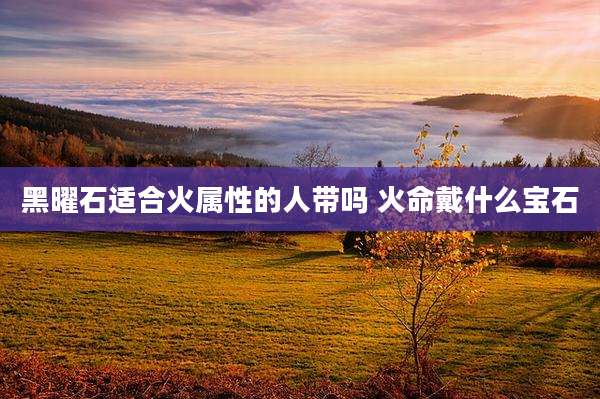 黑曜石适合火属性的人带吗 火命戴什么宝石