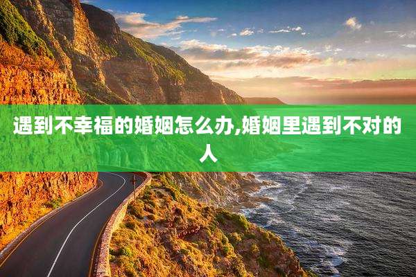 遇到不幸福的婚姻怎么办,婚姻里遇到不对的人