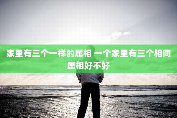 家里有三个一样的属相 一个家里有三个相同属相好不好