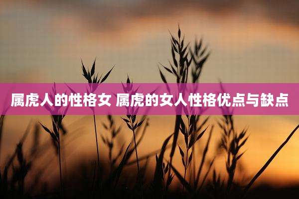 属虎人的性格女 属虎的女人性格优点与缺点