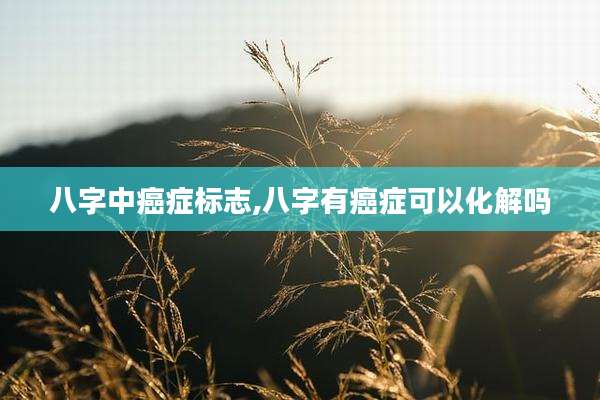 八字中癌症标志,八字有癌症可以化解吗