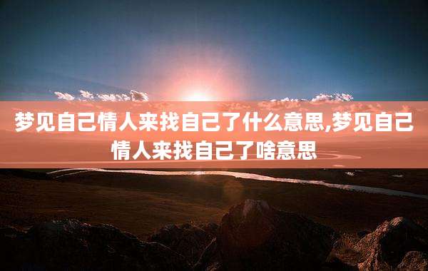 梦见自己情人来找自己了什么意思,梦见自己情人来找自己了啥意思