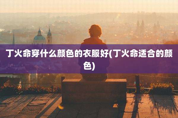 丁火命穿什么颜色的衣服好(丁火命适合的颜色)