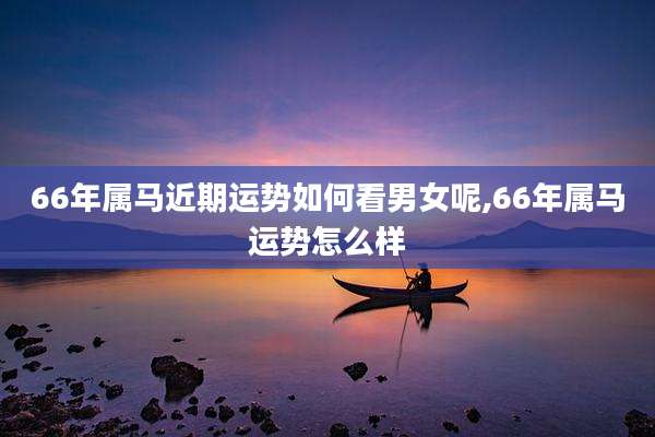 66年属马近期运势如何看男女呢,66年属马运势怎么样
