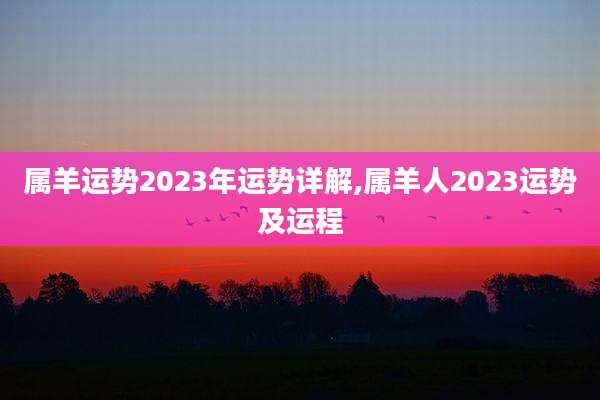 属羊运势2023年运势详解,属羊人2023运势及运程