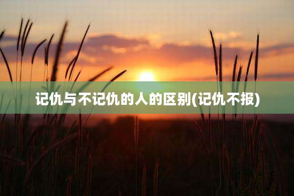 记仇与不记仇的人的区别(记仇不报)