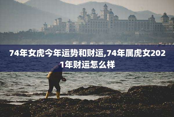 74年女虎今年运势和财运,74年属虎女2021年财运怎么样