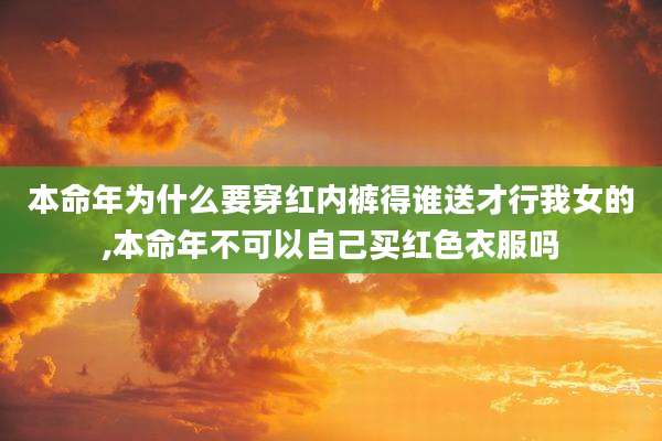本命年为什么要穿红内裤得谁送才行我女的,本命年不可以自己买红色衣服吗
