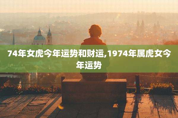 74年女虎今年运势和财运,1974年属虎女今年运势