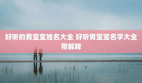 好听的男宝宝姓名大全 好听男宝宝名字大全带解释